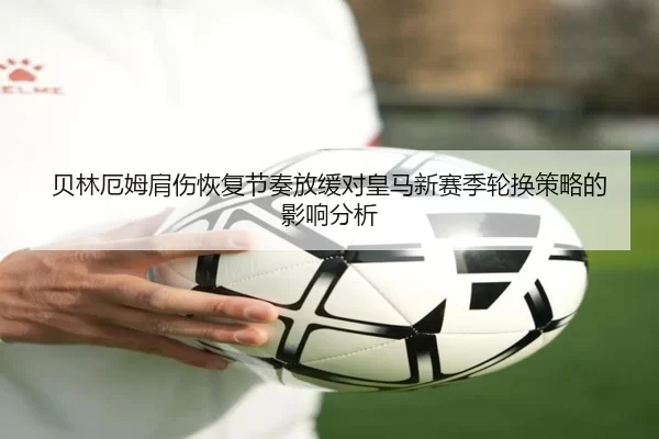 贝林厄姆肩伤恢复节奏放缓对皇马新赛季轮换策略的影响分析